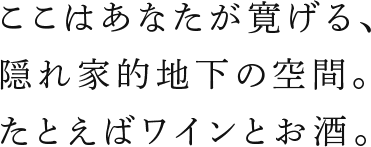 ここはあなたが寛げる、隠れ家的地価の空間。たとえばワインとお酒